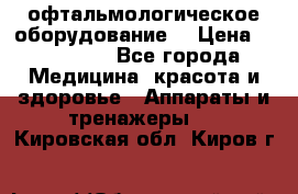 офтальмологическое оборудование  › Цена ­ 840 000 - Все города Медицина, красота и здоровье » Аппараты и тренажеры   . Кировская обл.,Киров г.